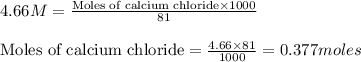4.66M=\frac{\text{Moles of calcium chloride}\times 1000}{81}\\\\\text{Moles of calcium chloride}=\frac{4.66\times 81}{1000}=0.377moles