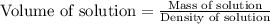 \text{Volume of solution}=\frac{\text{Mass of solution}}{\text{Density of solution}}