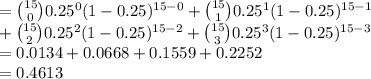 ={15\choose 0}0.25^{0}(1-0.25)^{15-0}+{15\choose 1}0.25^{1}(1-0.25)^{15-1}\\+{15\choose 2}0.25^{2}(1-0.25)^{15-2}+{15\choose 3}0.25^{3}(1-0.25)^{15-3}\\=0.0134+0.0668+0.1559+0.2252\\=0.4613
