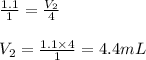 \frac{1.1}{1}=\frac{V_2}{4}\\\\V_2=\frac{1.1\times 4}{1}=4.4mL