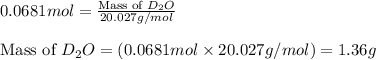 0.0681mol=\frac{\text{Mass of }D_2O}{20.027g/mol}\\\\\text{Mass of }D_2O}=(0.0681mol\times 20.027g/mol)=1.36g