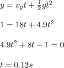 y = v_y t+ \frac{1}{2}gt^2 \\\\1 = 18t+4.9t^2\\\\4.9t^2 +8t-1 =0\\\\t = 0.12 s