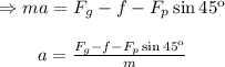 \begin{array}{c}\\ \Rightarrow ma = {F_g} - f - {F_p}\sin {45^{\rm{o}}}\\\\a = \frac{{{F_g} - f - {F_p}\sin {{45}^{\rm{o}}}}}{m}\\\end{array}