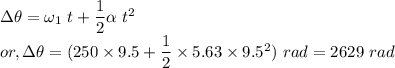 &&\Delta \theta = \omega_{1}~t + \dfrac{1}{2}\alpha~t^{2}\\&or,& \Delta \theta = (250 \times 9.5 + \dfrac{1}{2} \times 5.63 \times 9.5^{2})~rad = 2629~rad