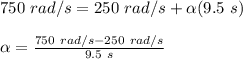 750\ rad/s = 250\ rad/s + \alpha(9.5\ s)\\\\\alpha = \frac{750\ rad/s - 250\ rad/s}{9.5\ s}