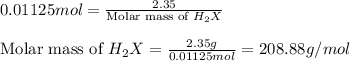 0.01125mol=\frac{2.35}{\text{Molar mass of }H_2X}\\\\\text{Molar mass of }H_2X=\frac{2.35g}{0.01125mol}=208.88g/mol