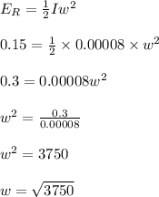 E_R = \frac{1}{2} Iw^2\\\\0.15 = \frac{1}{2} \times 0.00008 \times w^2\\\\0.3 = 0.00008w^2\\\\w^2 = \frac{0.3}{0.00008} \\\\w^2 = 3750\\\\w = \sqrt{3750}