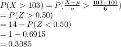 P (X103)=P(\frac{X-\mu}{\sigma}\frac{103-100}{6})\\=P(Z0.50)\\=14-P(Z