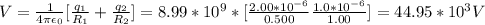 V = \frac{1}{4\pi \epsilon_0} [\frac{q_1}{R_1} +\frac{q_2}{R_2}  ] = 8.99*10^9 * [\frac{2.00*10^{-6}}{0.500} \frac{1.0*10^{-6}}{1.00} ] = 44.95 *10^3 V