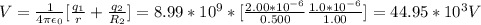 V = \frac{1}{4\pi \epsilon_0} [\frac{q_1}{r} +\frac{q_2}{R_2}  ] = 8.99*10^9 * [\frac{2.00*10^{-6}}{0.500} \frac{1.0*10^{-6}}{1.00} ] = 44.95 *10^3 V