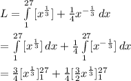 L=\int\limits^{27}_1 {[x^{\frac{1}{3}}]+\frac{1}{4}x^{-\frac{1}{3}}} \, dx \\\\=\int\limits^{27}_1 {[x^{\frac{1}{3}}]\, dx + \frac{1}{4}\int\limits^{27}_1 [x^{-\frac{1}{3}}}] \, dx\\\\=\frac{3}{4} [x^{\frac{1}{3}}]\limits^{27}_1 + \frac{1}{4} [\frac{3}{2}x^{\frac{1}{3}}]\limits^{27}_1