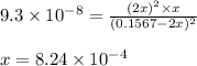 9.3\times 10^{-8}=\frac{(2x)^2\times x}{(0.1567-2x)^2}\\\\x=8.24\times 10^{-4}