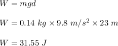 W=mgd\\\\W=0.14\ kg\times 9.8\ m/s^2\times 23\ m\\\\W=31.55\ J