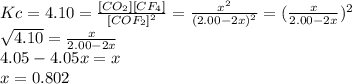 Kc=4.10=\frac{[CO_{2}][CF_{4}]}{[COF_{2}]^{2} } =\frac{x^{2} }{(2.00-2x)^{2} } =(\frac{x}{2.00-2x} )^{2} \\\sqrt{4.10} = \frac{x}{2.00-2x}\\4.05-4.05x=x\\x=0.802