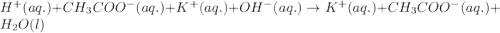 H^{+}(aq.)+CH_3COO^{-}(aq.)+K^{+}(aq.)+OH^{-}(aq.)\rightarrow K^+(aq.)+CH_3COO^-(aq.)+H_2O(l)