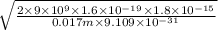\sqrt{\frac{2 \times 9 \times 10^{9} \times 1.6 \times 10^{-19} \times 1.8 \times 10^{-15}}{0.017 m \times 9.109 \times 10^{-31}}}