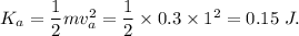 K_a=\dfrac{1}{2}mv_a^2=\dfrac{1}{2}\times 0.3\times 1^2=0.15\ J.