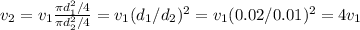 v_2 = v_1\frac{\pi d_1^2/4}{\pi d_2^2 /4} = v_1(d_1/d_2)^2 = v_1(0.02 / 0.01)^2 = 4 v_1