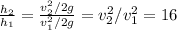 \frac{h_2}{h_1} = \frac{v_2^2/2g}{v_1^2/2g} = v_2^2 / v_1^2 = 16