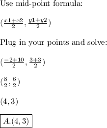 \text{Use mid-point formula:}\\\\(\frac{x1+x2}{2},\frac{y1+y2}{2})\\\\\text{Plug in your points and solve:}\\\\(\frac{-2+10}{2},\frac{3+3}{2})\\\\(\frac{8}{2},\frac{6}{2})\\\\(4,3)\\\\\boxed{A.(4,3)}