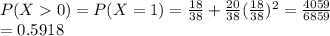 P(X0)=P(X=1)=\frac{18}{38}+\frac{20}{38}(\frac{18}{38})^2=\frac{4059}{6859}\\=0.5918