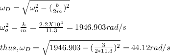\omega _D = \sqrt{\omega_o^2 -(\frac{b}{2m})^2}\\\\\omega_o^2 = \frac{k}{m} =\frac{2.2X10^{4}}{11.3} = 1946.903rad/s\\\\thus, \omega _D = \sqrt{1946.903-(\frac{3}{2*11.3})^2} =44.12 rad/s