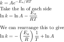 k = Ae^{-E_{a}/RT}\\\text{Take the ln of each side}\\\ln k = \ln A - \dfrac{E_{a}}{RT}\\\\\text{We can rearrange this to give}\\\ln k = -\left ( \dfrac{E_{a}}{R} \right )\dfrac{1}{T} + \ln A