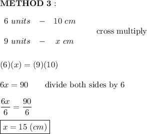 \bold{METHOD\ 3:}\\\\\begin{array}{ccc}6\ units&-&10\ cm\\\\9\ units&-&x\ cm\end{array}\qquad\text{cross multiply}\\\\\\(6)(x)=(9)(10)\\\\6x=90\qquad\text{divide both sides by 6}\\\\\dfrac{6x}{6}=\dfrac{90}{6}\\\\\boxed{x=15\ (cm)}