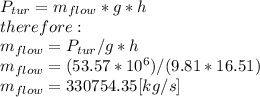 P_{tur}=m_{flow}*g*h\\therefore:\\m_{flow}=P_{tur}/g*h\\m_{flow}=(53.57*10^6)/(9.81*16.51)\\m_{flow}=330754.35[kg/s]