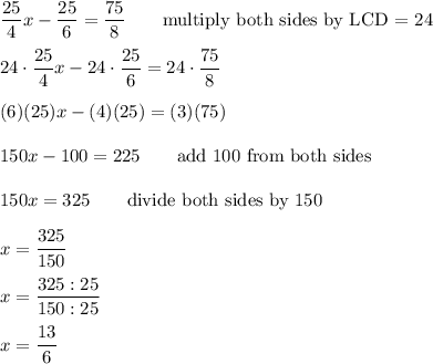 \dfrac{25}{4}x-\dfrac{25}{6}=\dfrac{75}{8}\qquad\text{multiply both sides by LCD = 24}\\\\24\cdot\dfrac{25}{4}x-24\cdot\dfrac{25}{6}=24\cdot\dfrac{75}{8}\\\\(6)(25)x-(4)(25)=(3)(75)\\\\150x-100=225\qquad\text{add 100 from both sides}\\\\150x=325\qquad\text{divide both sides by 150}\\\\x=\dfrac{325}{150}\\\\x=\dfrac{325:25}{150:25}\\\\x=\dfrac{13}{6}