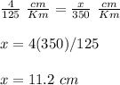 \frac{4}{125}\ \frac{cm}{Km}=\frac{x}{350}\ \frac{cm}{Km}\\\\x=4(350)/125\\\\x=11.2\ cm