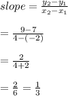 slope=\frac{y_{2}-y_{1}}{x_{2}-x_{1}}\\\\=\frac{9-7}{4-(-2)}\\\\=\frac{2}{4+2}\\\\=\frac{2}{6}=\frac{1}{3}