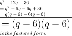 {q}^{2}  - 12q + 36 \\  =  {q}^{2}  - 6q - 6q + 36 \\  = q(q - 6) - 6(q - 6) \\   \huge \red{ \boxed {= (q - 6)(q - 6) }}\\ is \: the \: factored \: form.