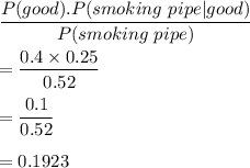 \dfrac{P(good).P(smoking\ pipe|good)}{P(smoking\ pipe)}\\\\=\dfrac{0.4\times 0.25}{0.52}\\\\=\dfrac{0.1}{0.52}\\\\=0.1923