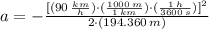 a = -\frac{[(90\,\frac{km}{h} )\cdot (\frac{1000\,m}{1\,km} )\cdot (\frac{1\,h}{3600\,s})]^{2}}{2\cdot (194.360\,m)}
