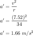 a'=\dfrac{v^2}{r}\\\\a'=\dfrac{(7.52)^2}{34}\\\\a'=1.66\ m/s^2