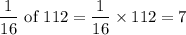 $\frac{1}{16 } \ \text{of} \  112 =  \frac{1}{16}\times 112 = 7