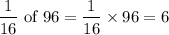 $\frac{1}{16 } \ \text{of} \  96 =  \frac{1}{16}\times 96 = 6