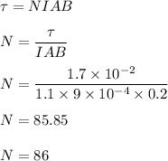 \tau=NIAB\\\\N=\dfrac{\tau}{IAB}\\\\N=\dfrac{1.7\times 10^{-2}}{1.1\times 9\times 10^{-4}\times 0.2}\\\\N=85.85\\\\N=86