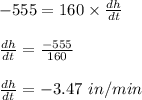 -555=160\times \frac{dh}{dt}\\\\\frac{dh}{dt}=\frac{-555}{160}\\\\\frac{dh}{dt}=-3.47\ in/min