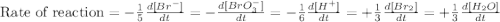 \text{Rate of reaction}=-\frac{1}{5}\frac{d[Br^-]}{dt}=-\frac{d[BrO_3^-]}{dt}=-\frac{1}{6}\frac{d[H^+]}{dt}=+\frac{1}{3}\frac{d[Br_2]}{dt}=+\frac{1}{3}\frac{d[H_2O]}{dt}