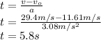 t=\frac{v-v_{o}}{a} \\t=\frac{29.4m/s-11.61m/s}{3.08m/s^2}\\ t=5.8s