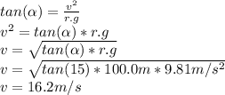 tan(\alpha )=\frac{v^2}{r.g}\\ v^2=tan(\alpha )*r.g\\v=\sqrt{tan(\alpha )*r.g}\\ v=\sqrt{tan(15)*100.0m*9.81m/s^2}\\ v=16.2m/s