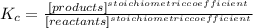 K_{c}=\frac{[products]^{stoichiometric coefficient} }{[reactants]^{stoichiometric coefficient} }