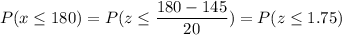 P( x \leq 180) = P( z \leq \displaystyle\frac{180 - 145}{20}) = P(z \leq 1.75)