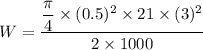 W=\dfrac{\dfrac{\pi}{4}\times(0.5)^2\times21\times(3)^2}{2\times1000}