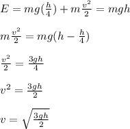 E=mg(\frac{h}{4})+m\frac{v^2}{2}=mgh\\\\m\frac{v^2}{2}=mg(h-\frac{h}{4})\\\\\frac{v^2}{2}=\frac{3gh}{4}\\\\v^2=\frac{3gh}{2}\\\\v=\sqrt{\frac{3gh}{2}}