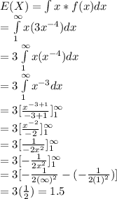 E(X)=\int\limits x * f(x)dx\\=\int\limits^{\infty}_1 x(3x^{-4})dx\\=3 \int\limits^{\infty}_1 x(x^{-4})dx\\=3 \int\limits^{\infty}_1 x^{-3}dx\\=3[\frac{x^{-3+1}}{-3+1}]^{\infty}_1\\=3[\frac{x^{-2}}{-2}]^{\infty}_1\\=3[\frac{1}{-2x^2}]^{\infty}_1\\=3[- \frac{1}{2x^2}]^{\infty}_1\\=3[- \frac{1}{2(\infty)^2}- (- \frac{1}{2(1)^2})]\\=3(\frac{1}{2})=1.5