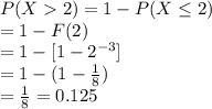 P(X2)=1-P(X\leq 2)\\=1-F(2)\\=1-[1-2^{-3}]\\=1-(1- \frac{1}{8})\\=\frac{1}{8} = 0.125