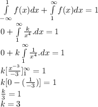 \int\limits^{1}_{-\infty} f(x)dx + \int\limits^{\infty}_{1} f(x)dx=1\\0 + \int\limits^{\infty}_{1} {\frac{k}{x^4}}.dx=1\\0 + k \int\limits^{\infty}_{1} {\frac{1}{x^4}}.dx=1\\k[\frac{x^{-3}}{-3}]^{\infty}_1=1\\k[0-(\frac{1}{-3})]=1\\\frac{k}{3}=1\\k=3